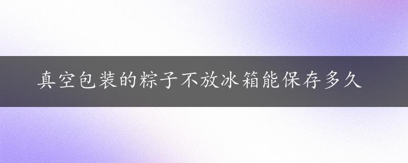 真空包装的粽子不放冰箱能保存多久