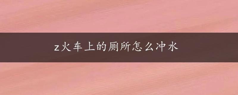 z火车上的厕所怎么冲水