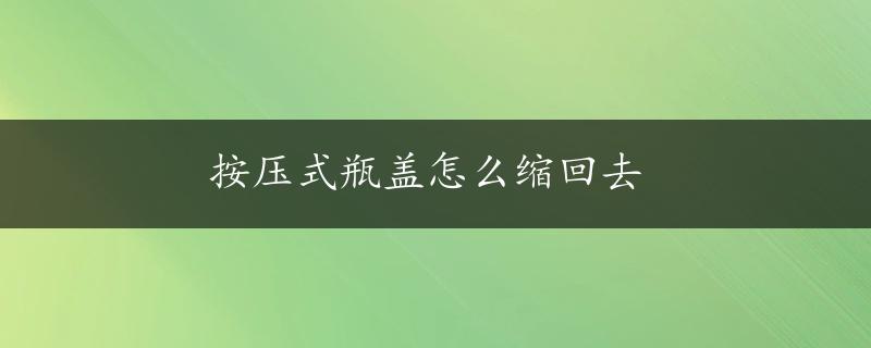 按压式瓶盖怎么缩回去