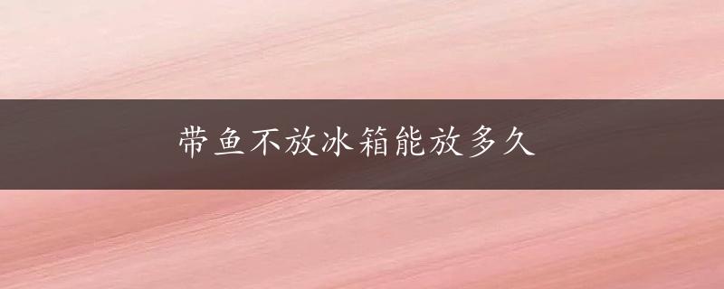 带鱼不放冰箱能放多久