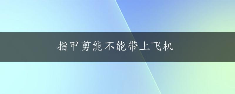 指甲剪能不能带上飞机