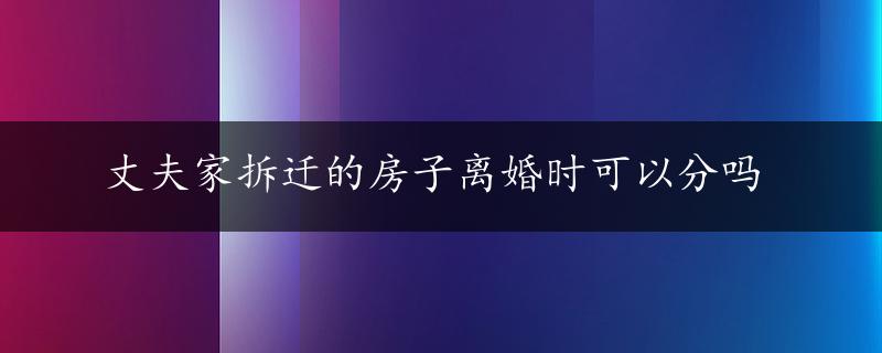 丈夫家拆迁的房子离婚时可以分吗