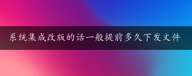 系统集成改版的话一般提前多久下发文件