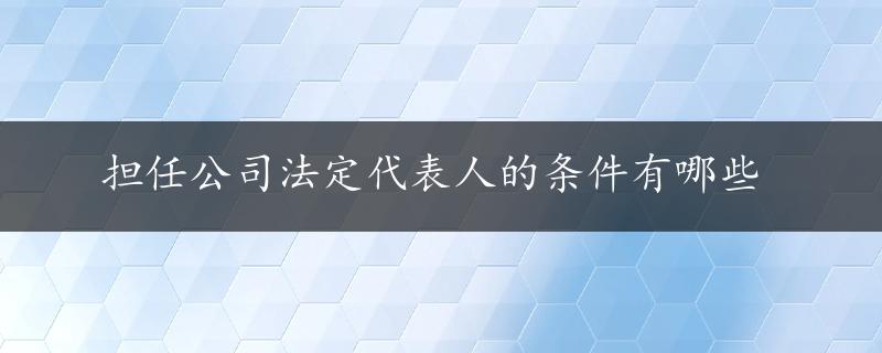 担任公司法定代表人的条件有哪些