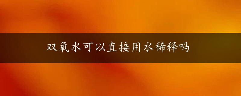 双氧水可以直接用水稀释吗