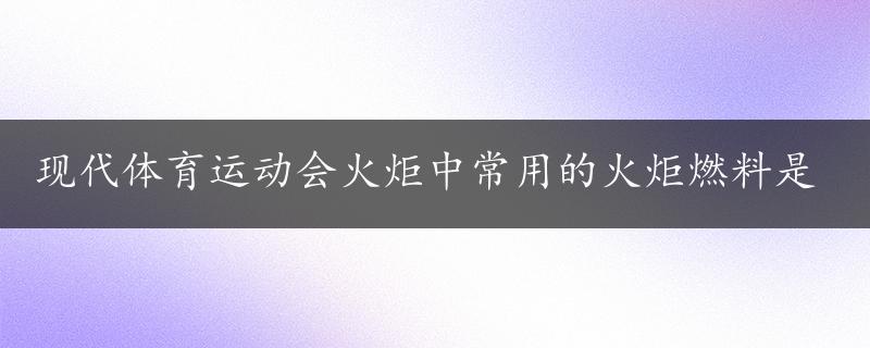 现代体育运动会火炬中常用的火炬燃料是