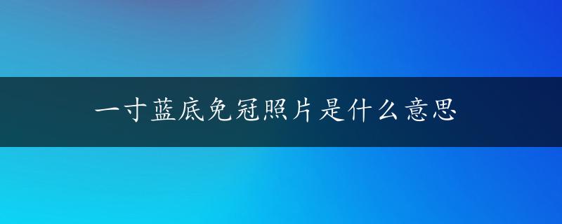 一寸蓝底免冠照片是什么意思