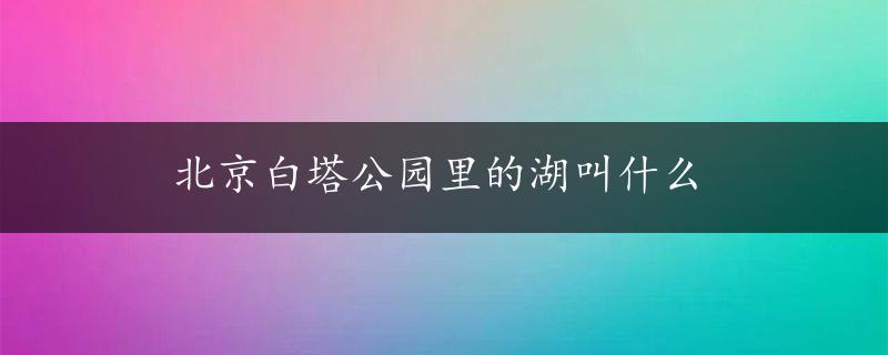 北京白塔公园里的湖叫什么