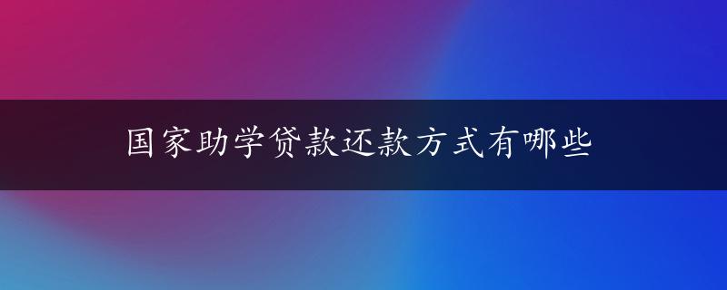 国家助学贷款还款方式有哪些