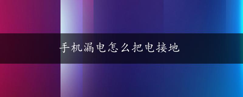 手机漏电怎么把电接地