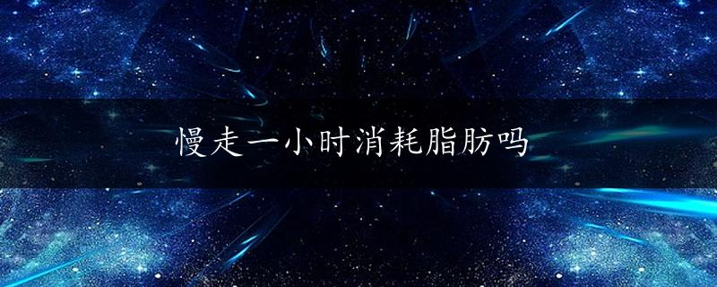 慢走一小时消耗脂肪吗