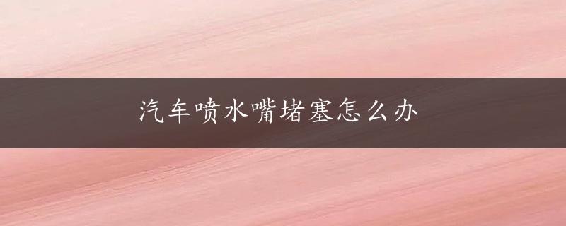 汽车喷水嘴堵塞怎么办