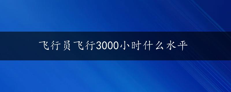 飞行员飞行3000小时什么水平