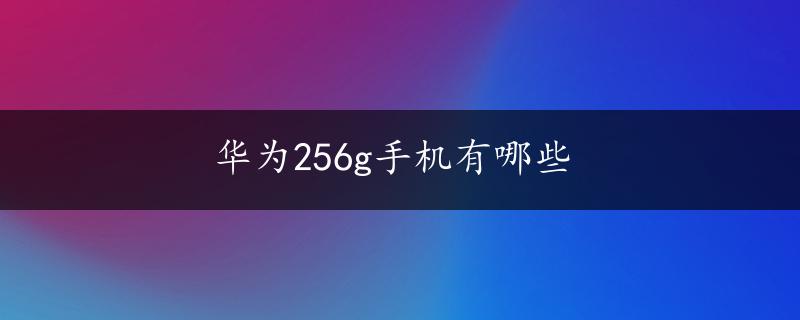 华为256g手机有哪些