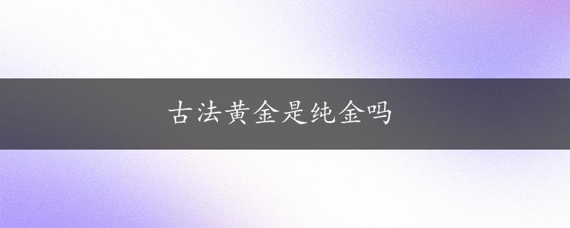 古法黄金是纯金吗