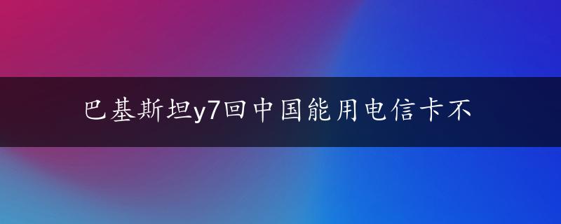 巴基斯坦y7回中国能用电信卡不