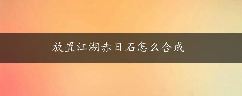 放置江湖赤日石怎么合成