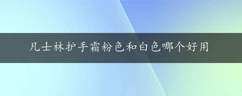 凡士林护手霜粉色和白色哪个好用