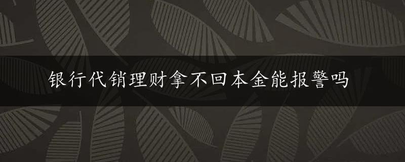 银行代销理财拿不回本金能报警吗