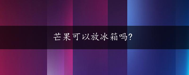 芒果可以放冰箱吗?