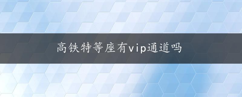 高铁特等座有vip通道吗