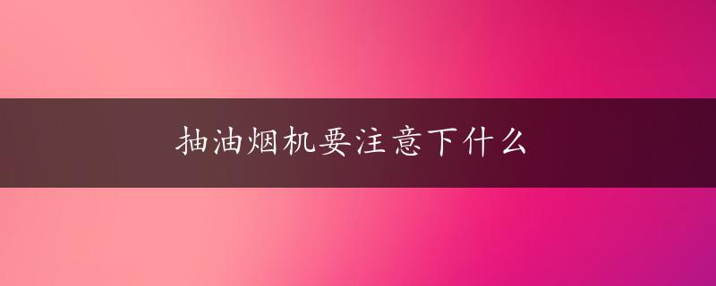 抽油烟机要注意下什么