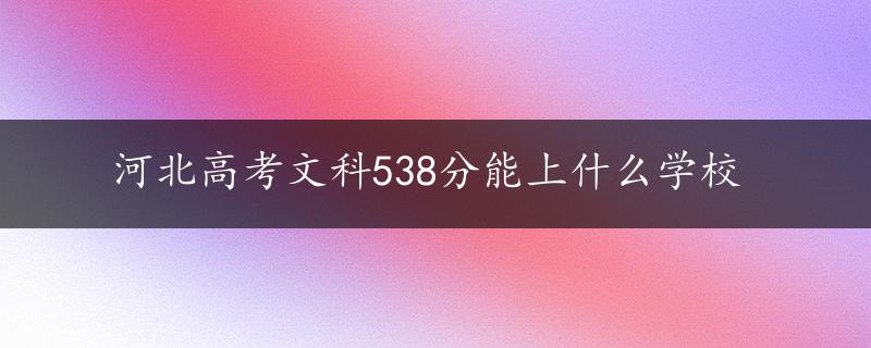 河北高考文科538分能上什么学校