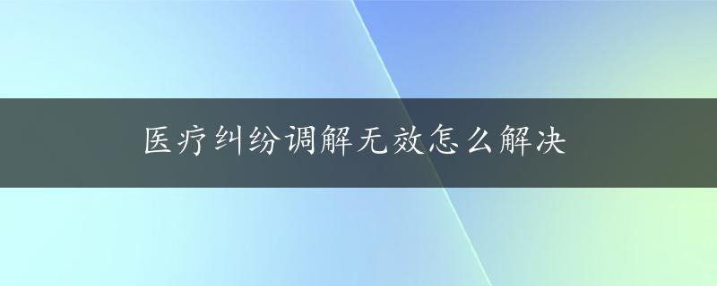 医疗纠纷调解无效怎么解决