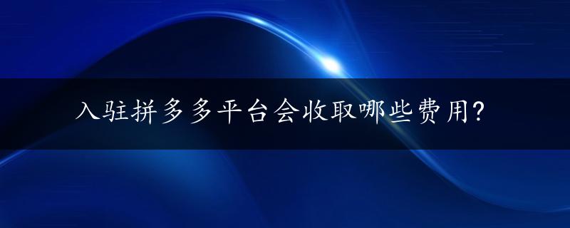 入驻拼多多平台会收取哪些费用?