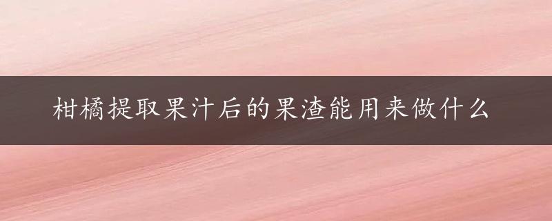 柑橘提取果汁后的果渣能用来做什么