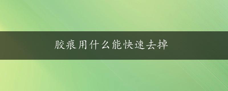 胶痕用什么能快速去掉