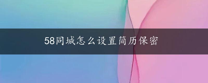 58同城怎么设置简历保密