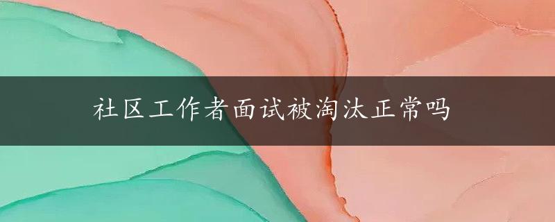 社区工作者面试被淘汰正常吗