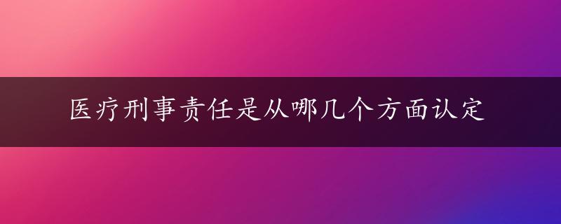 医疗刑事责任是从哪几个方面认定