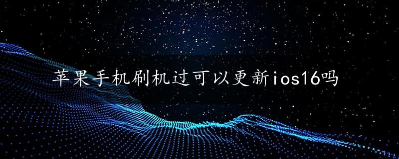 苹果手机刷机过可以更新ios16吗