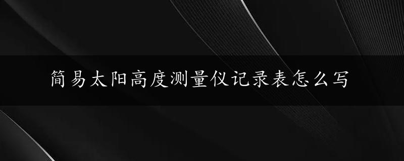 简易太阳高度测量仪记录表怎么写