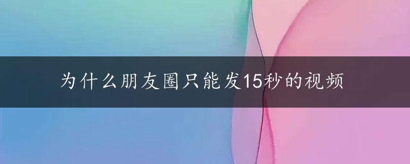 为什么朋友圈只能发15秒的视频