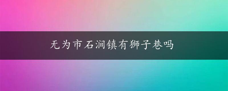 无为市石涧镇有狮子巷吗