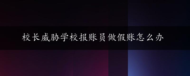 校长威胁学校报账员做假账怎么办