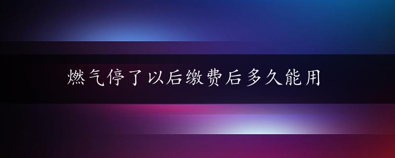 燃气停了以后缴费后多久能用