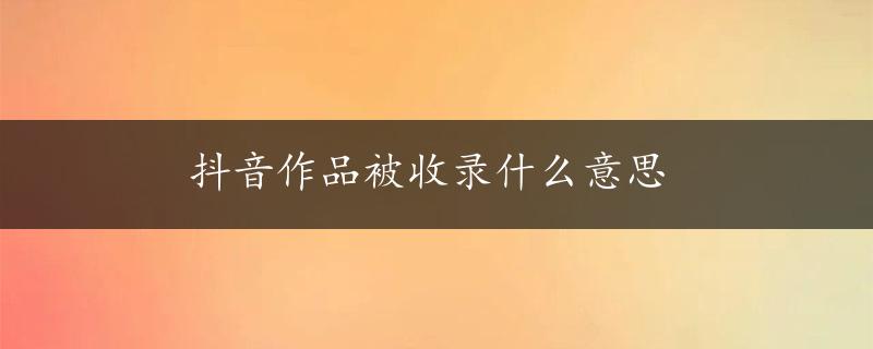 抖音作品被收录什么意思