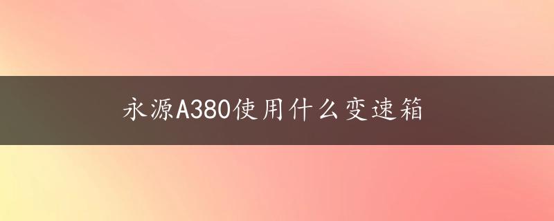 永源A380使用什么变速箱