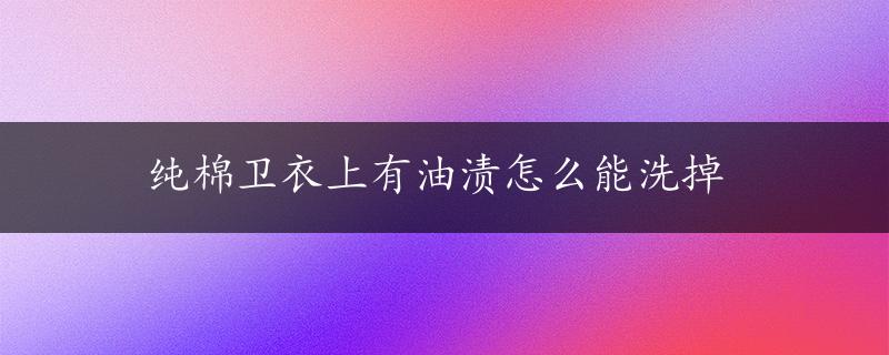 纯棉卫衣上有油渍怎么能洗掉