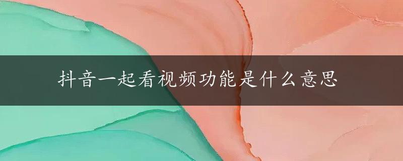 抖音一起看视频功能是什么意思