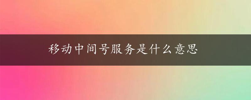 移动中间号服务是什么意思