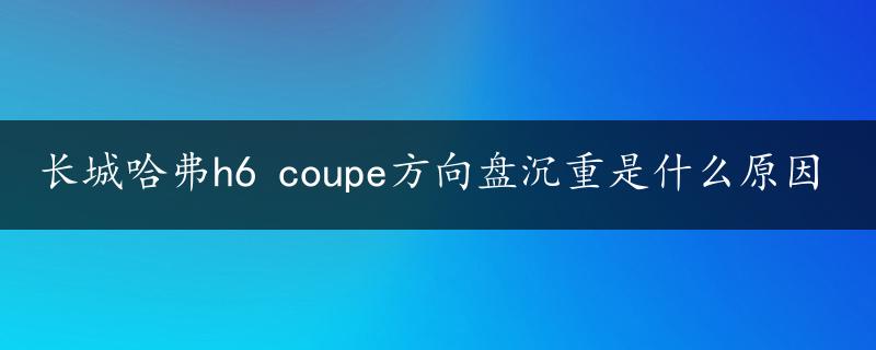 长城哈弗h6 coupe方向盘沉重是什么原因