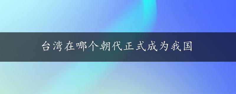 台湾在哪个朝代正式成为我国