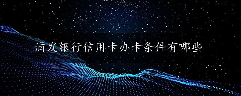 浦发银行信用卡办卡条件有哪些