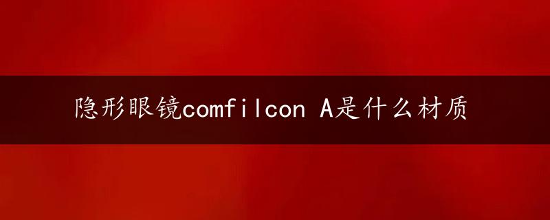 隐形眼镜comfilcon A是什么材质