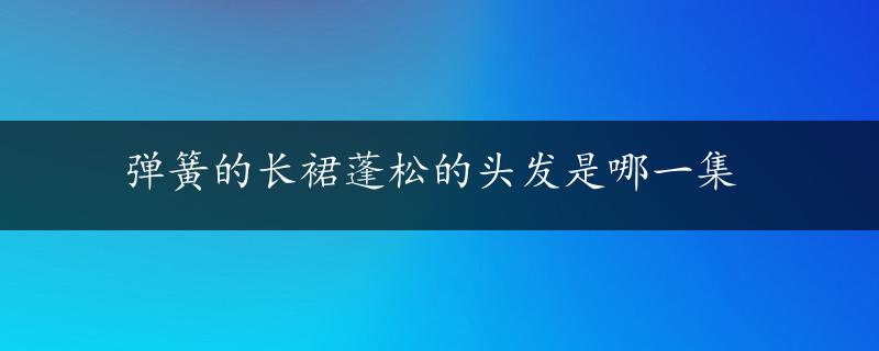 弹簧的长裙蓬松的头发是哪一集